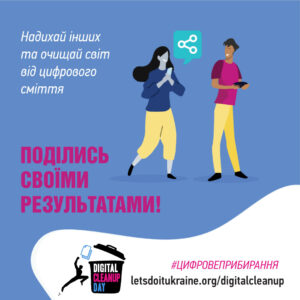 На рекламному плакаті події "Цифровий день прибирання" зображені двоє персонажів. Один тримає смартфон, а інший планшет. Біля них у хмаринці діалогу знаходиться значок обміну. Текст українською мовою закликає ділитися результатами: "Надихай інших та очищай світ від цифрового сміття. ПОДІЛИСЬ СВОЇМИ РЕЗУЛЬТАТАМИ!" Внизу зображені хештег "#ЦИФРОВЕПРИБИРАННЯ" та вебсайт "letsdoitukraine.org/digitalcleanup."