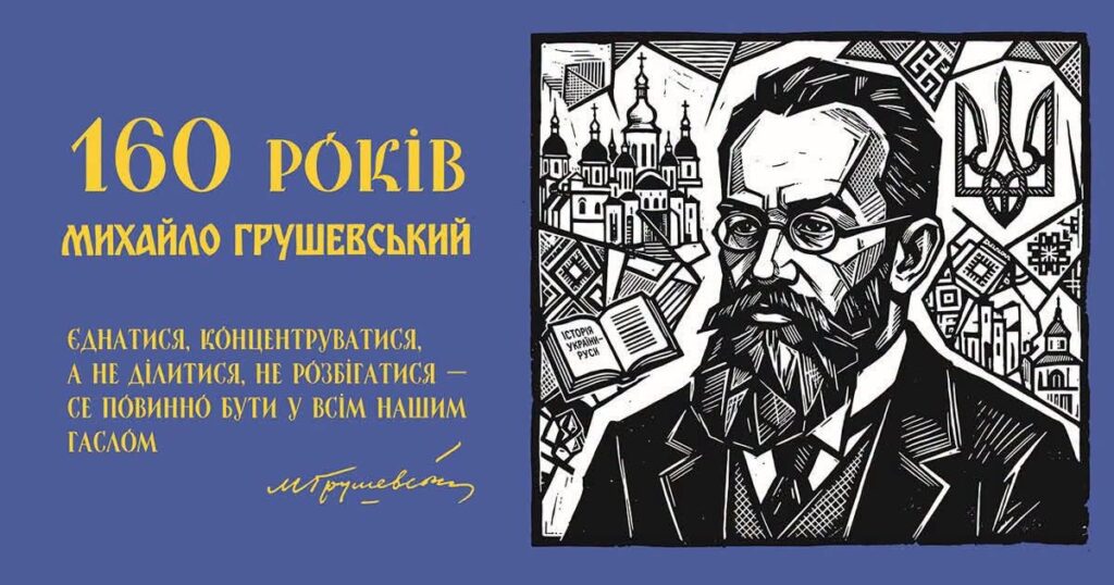 Ювілейний постер українською мовою: стилізований чорно‑білий портрет Михайла Грушевського з бородою та окулярами; навколо — елементи української архітектури, орнаменти та тризуб; поруч відкрита книга “Історія України‑Руси”; тло синє, текст жовтий — “160 років Михайло Грушевський”; цитата: “Єднатися, концентруватися, а не ділитися, не розбігатися — се повинно бути у всім нашим гаслом”.